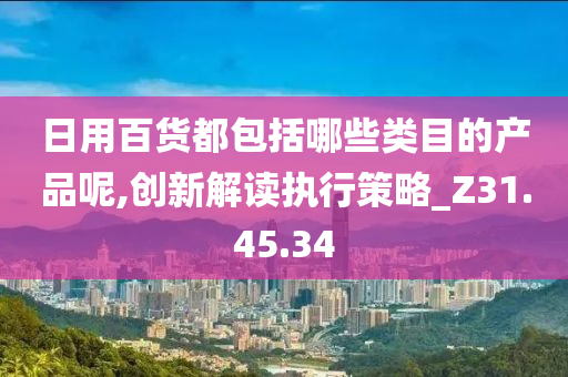 日用百货都包括哪些类目的产品呢,创新解读执行策略_Z31.45.34