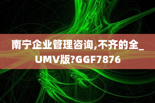 南宁企业管理咨询,不齐的全_UMV版?GGF7876