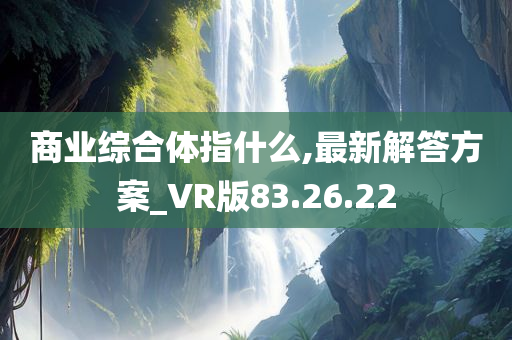 商业综合体指什么,最新解答方案_VR版83.26.22