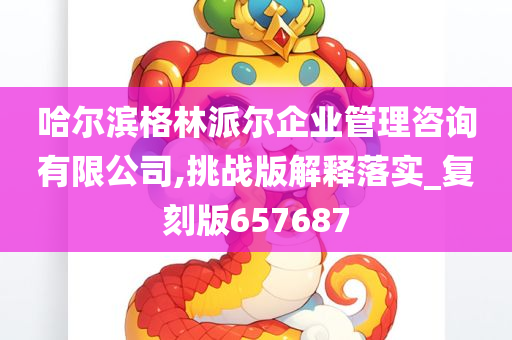 哈尔滨格林派尔企业管理咨询有限公司,挑战版解释落实_复刻版657687