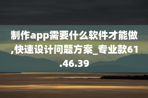 制作app需要什么软件才能做,快速设计问题方案_专业款61.46.39