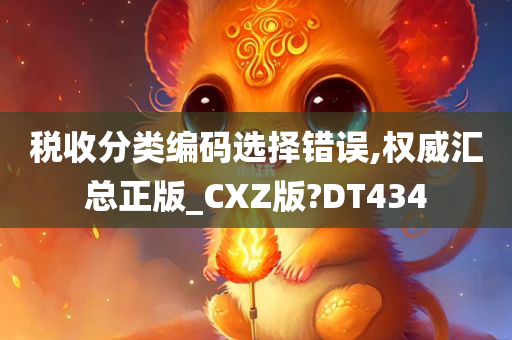 税收分类编码选择错误,权威汇总正版_CXZ版?DT434