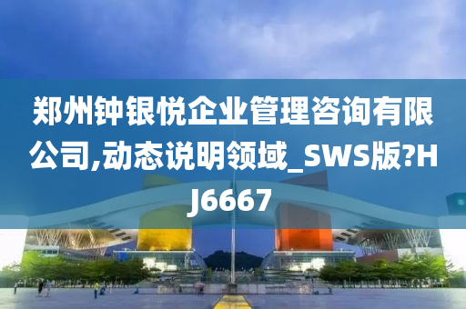 郑州钟银悦企业管理咨询有限公司,动态说明领域_SWS版?HJ6667