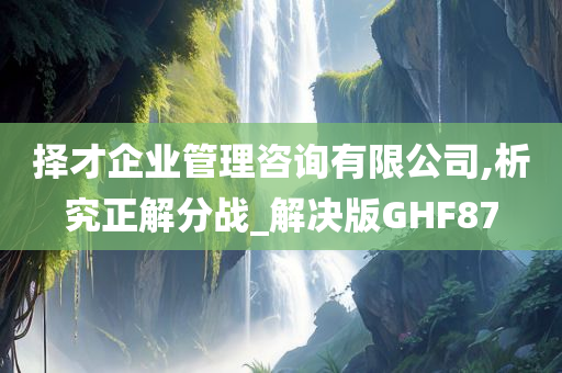 择才企业管理咨询有限公司,析究正解分战_解决版GHF87