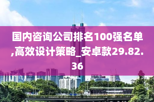 国内咨询公司排名100强名单,高效设计策略_安卓款29.82.36