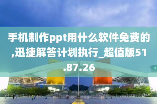 手机制作ppt用什么软件免费的,迅捷解答计划执行_超值版51.87.26