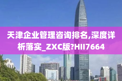 天津企业管理咨询排名,深度详析落实_ZXC版?HII7664