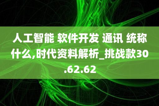 人工智能 软件开发 通讯 统称什么,时代资料解析_挑战款30.62.62