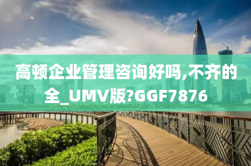 高顿企业管理咨询好吗,不齐的全_UMV版?GGF7876