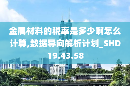 金属材料的税率是多少啊怎么计算,数据导向解析计划_SHD19.43.58