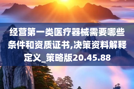 经营第一类医疗器械需要哪些条件和资质证书,决策资料解释定义_策略版20.45.88