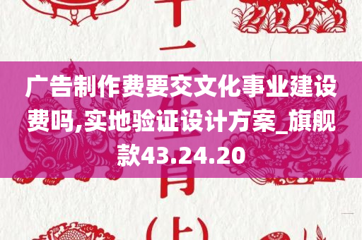 广告制作费要交文化事业建设费吗,实地验证设计方案_旗舰款43.24.20