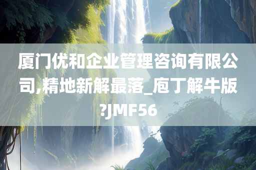 厦门优和企业管理咨询有限公司,精地新解最落_庖丁解牛版?JMF56