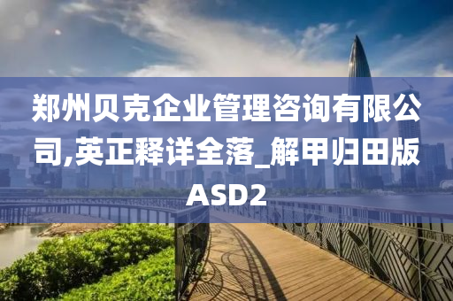 郑州贝克企业管理咨询有限公司,英正释详全落_解甲归田版ASD2