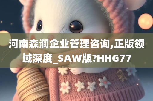 河南森润企业管理咨询,正版领域深度_SAW版?HHG77