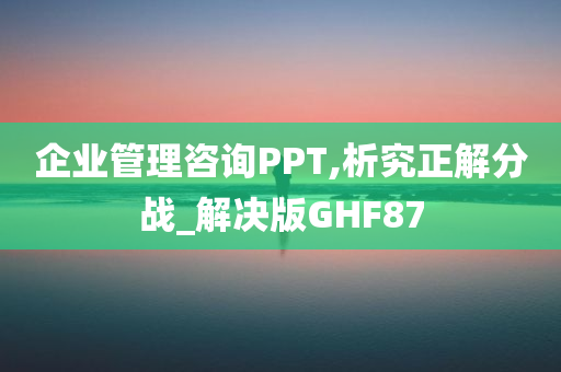 企业管理咨询PPT,析究正解分战_解决版GHF87