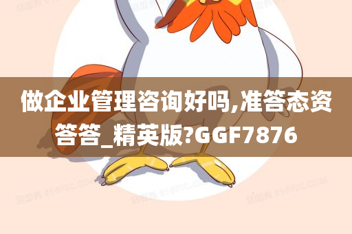 做企业管理咨询好吗,准答态资答答_精英版?GGF7876