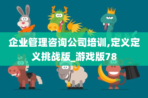 企业管理咨询公司培训,定义定义挑战版_游戏版78