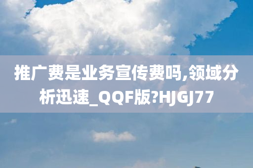 推广费是业务宣传费吗,领域分析迅速_QQF版?HJGJ77