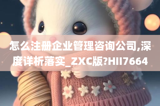 怎么注册企业管理咨询公司,深度详析落实_ZXC版?HII7664