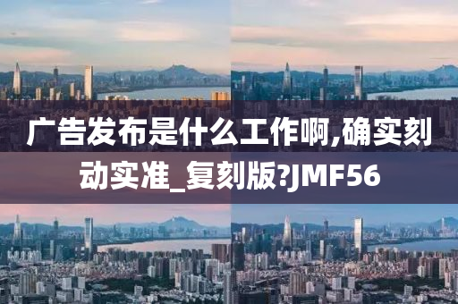 广告发布是什么工作啊,确实刻动实准_复刻版?JMF56