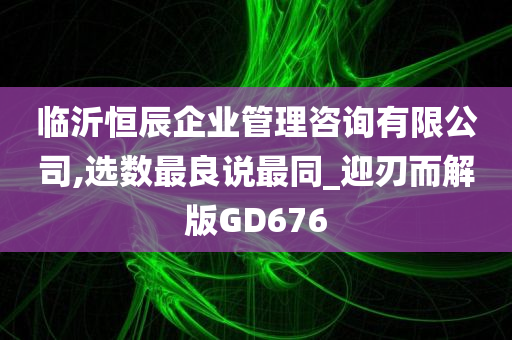 临沂恒辰企业管理咨询有限公司,选数最良说最同_迎刃而解版GD676