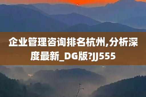 企业管理咨询排名杭州,分析深度最新_DG版?JJ555