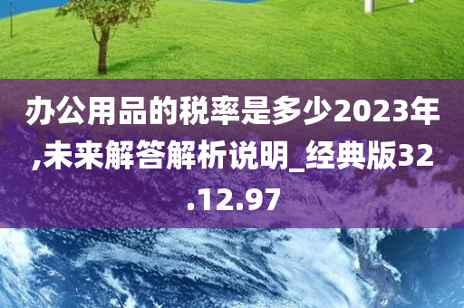 办公用品的税率是多少2023年,未来解答解析说明_经典版32.12.97