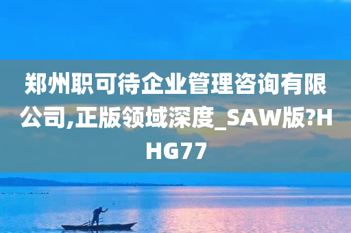 郑州职可待企业管理咨询有限公司,正版领域深度_SAW版?HHG77