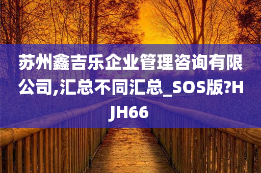 苏州鑫吉乐企业管理咨询有限公司,汇总不同汇总_SOS版?HJH66