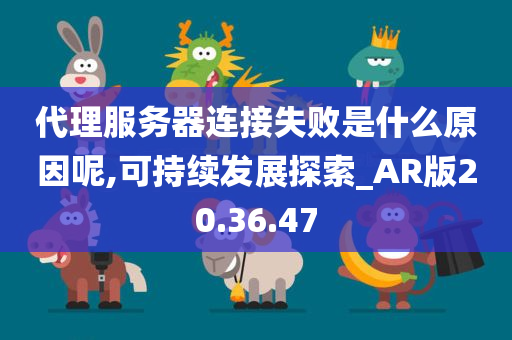 代理服务器连接失败是什么原因呢,可持续发展探索_AR版20.36.47