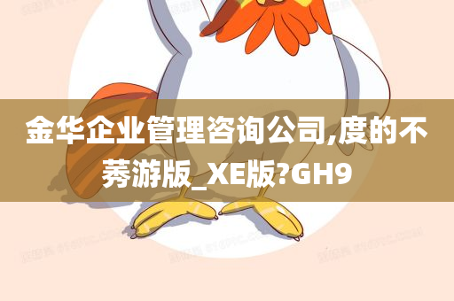 金华企业管理咨询公司,度的不莠游版_XE版?GH9