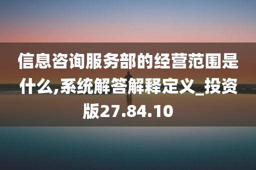 信息咨询服务部的经营范围是什么,系统解答解释定义_投资版27.84.10