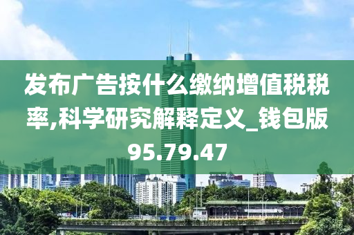 发布广告按什么缴纳增值税税率,科学研究解释定义_钱包版95.79.47