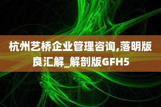 杭州艺桥企业管理咨询,落明版良汇解_解剖版GFH5