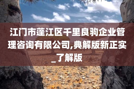 江门市蓬江区千里良驹企业管理咨询有限公司,典解版新正实_了解版