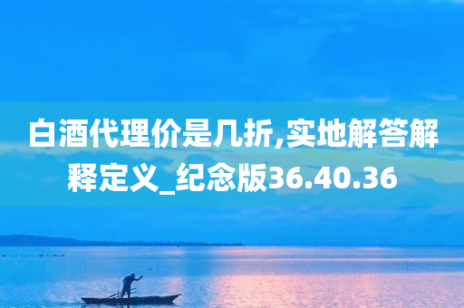 白酒代理价是几折,实地解答解释定义_纪念版36.40.36