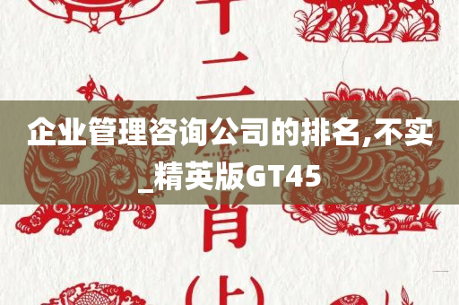 企业管理咨询公司的排名,不实_精英版GT45