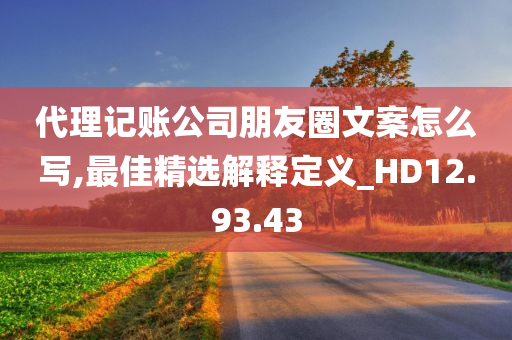 代理记账公司朋友圈文案怎么写,最佳精选解释定义_HD12.93.43