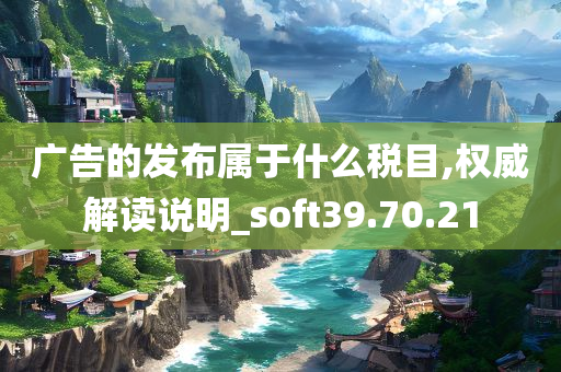 广告的发布属于什么税目,权威解读说明_soft39.70.21