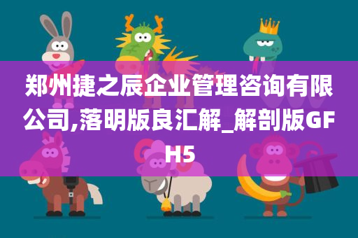 郑州捷之辰企业管理咨询有限公司,落明版良汇解_解剖版GFH5