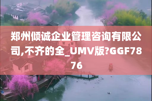 郑州倾诚企业管理咨询有限公司,不齐的全_UMV版?GGF7876