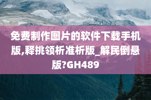 免费制作图片的软件下载手机版,释挑领析准析版_解民倒悬版?GH489