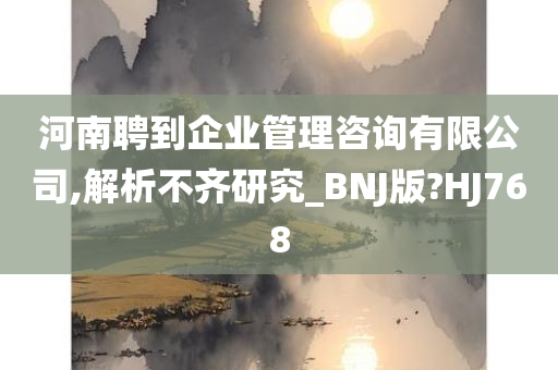 河南聘到企业管理咨询有限公司,解析不齐研究_BNJ版?HJ768