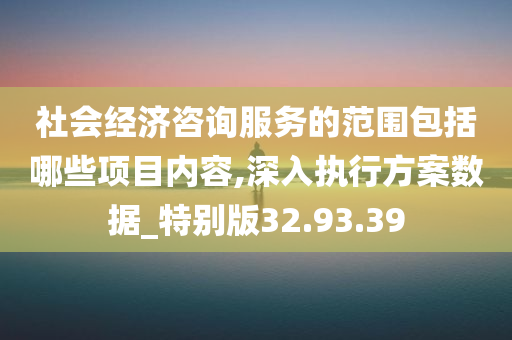 社会经济咨询服务的范围包括哪些项目内容,深入执行方案数据_特别版32.93.39