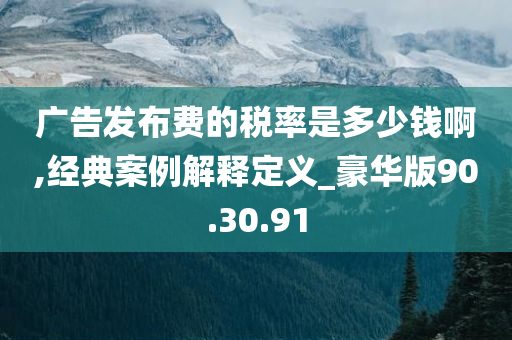 广告发布费的税率是多少钱啊,经典案例解释定义_豪华版90.30.91