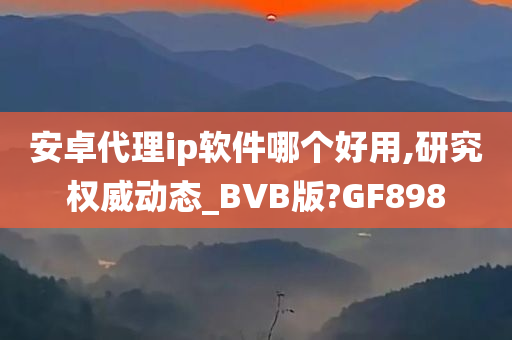 安卓代理ip软件哪个好用,研究权威动态_BVB版?GF898