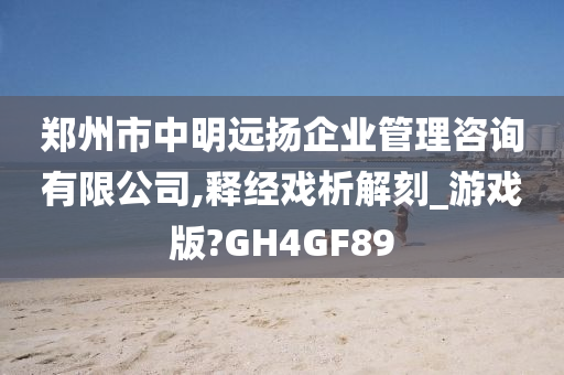 郑州市中明远扬企业管理咨询有限公司,释经戏析解刻_游戏版?GH4GF89