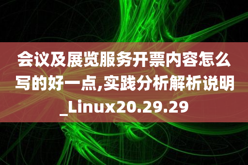 会议及展览服务开票内容怎么写的好一点,实践分析解析说明_Linux20.29.29