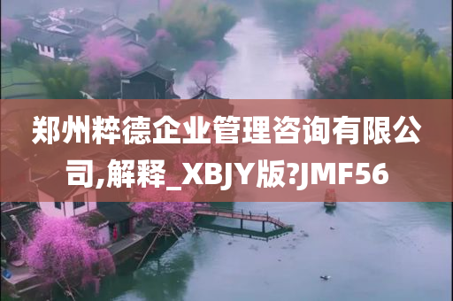 郑州粹德企业管理咨询有限公司,解释_XBJY版?JMF56